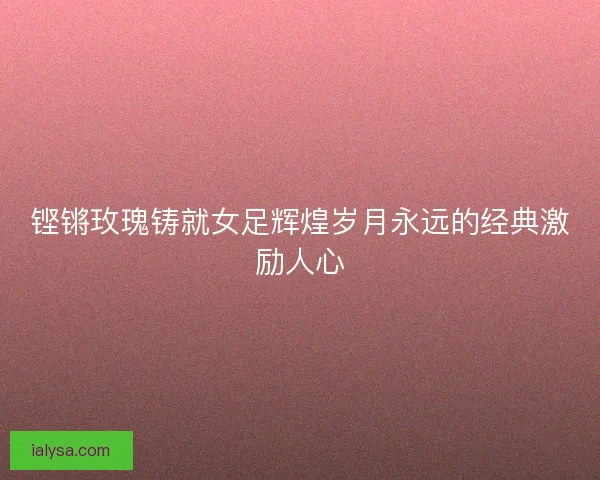 铿锵玫瑰铸就女足辉煌岁月永远的经典激励人心 铿锵玫瑰铸就女足辉煌岁月永远的经典激励人心