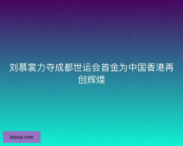 刘慕裳力夺成都世运会首金为中国香港再创辉煌
