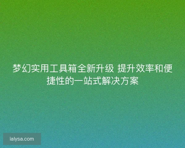 梦幻实用工具箱全新升级 提升效率和便捷性的一站式解决方案 梦幻实用工具箱全新升级 提升效率和便捷性的一站式解决方案