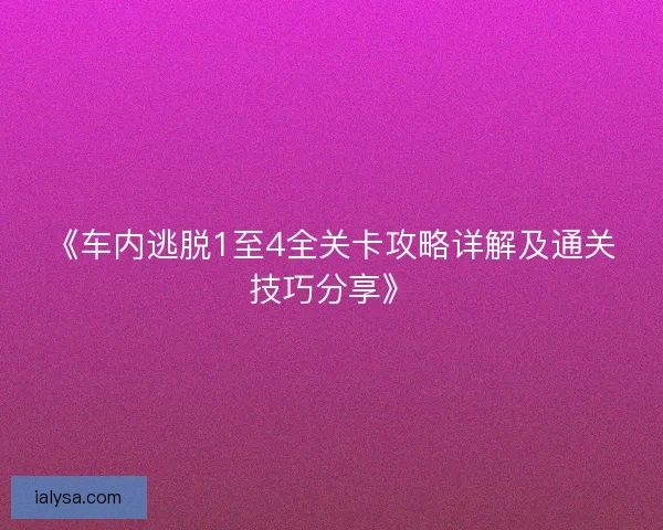 《车内逃脱1至4全关卡攻略详解及通关技巧分享》 《车内逃脱1至4全关卡攻略详解及通关技巧分享》