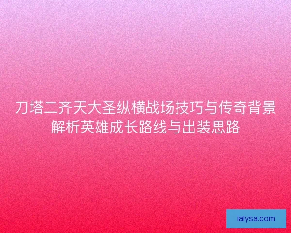 刀塔二齐天大圣纵横战场技巧与传奇背景解析英雄成长路线与出装思路 刀塔二齐天大圣纵横战场技巧与传奇背景解析英雄成长路线与出装思路