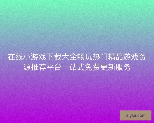在线小游戏下载大全畅玩热门精品游戏资源推荐平台一站式免费更新服务