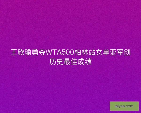 王欣瑜勇夺WTA500柏林站女单亚军创历史最佳成绩