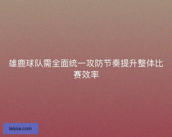 雄鹿球队需全面统一攻防节奏提升整体比赛效率