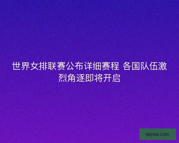 世界女排联赛公布详细赛程 各国队伍激烈角逐即将开启