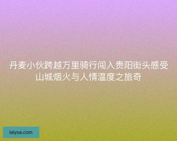 丹麦小伙跨越万里骑行闯入贵阳街头感受山城烟火与人情温度之旅奇