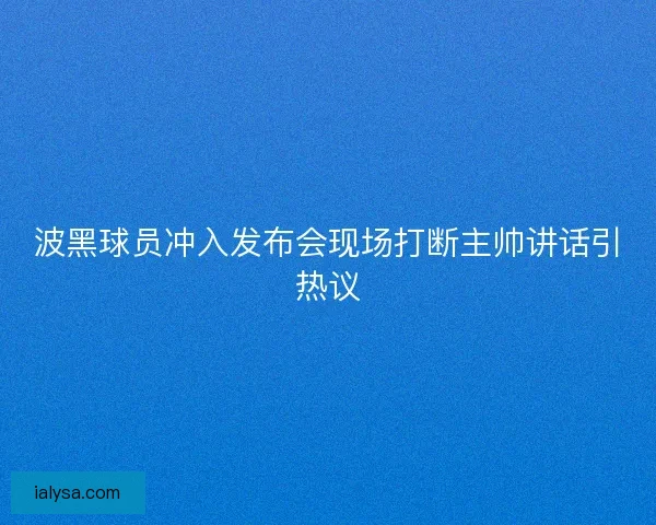 波黑球员冲入发布会现场打断主帅讲话引热议 波黑球员冲入发布会现场打断主帅讲话引热议