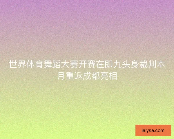 世界体育舞蹈大赛开赛在即九头身裁判本月重返成都亮相 世界体育舞蹈大赛开赛在即九头身裁判本月重返成都亮相