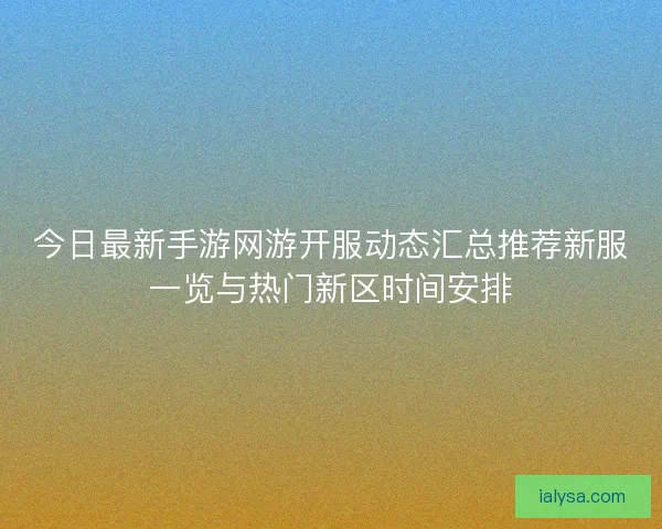 今日最新手游网游开服动态汇总推荐新服一览与热门新区时间安排 今日最新手游网游开服动态汇总推荐新服一览与热门新区时间安排